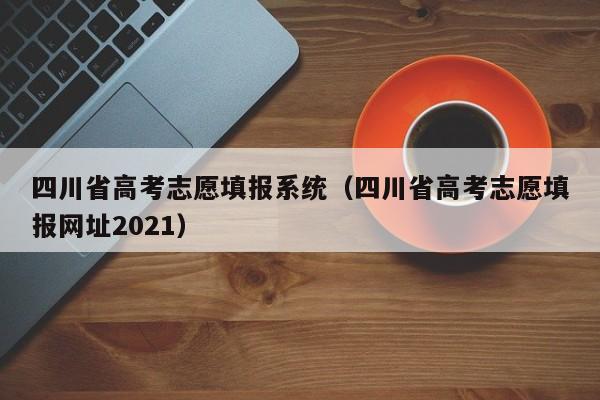 四川省高考志愿填报系统（四川省高考志愿填报网址2021）