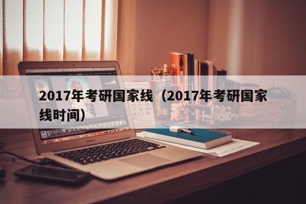 2017年考研国家线（2017年考研国家线时间）