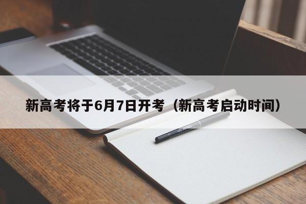 新高考将于6月7日开考（新高考启动时间）