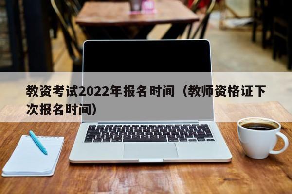 教资考试2022年报名时间（教师资格证下次报名时间）