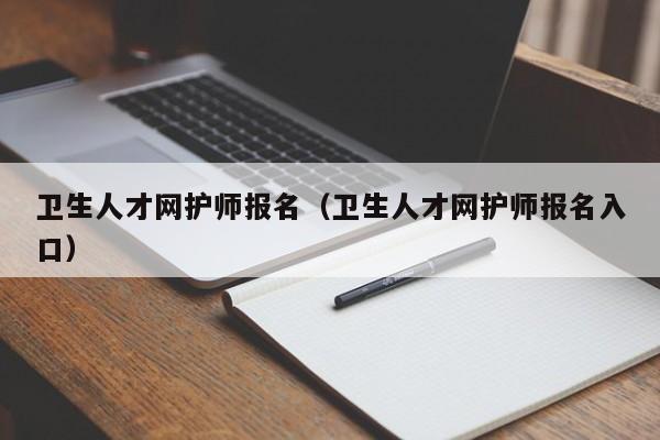 卫生人才网护师报名（卫生人才网护师报名入口）