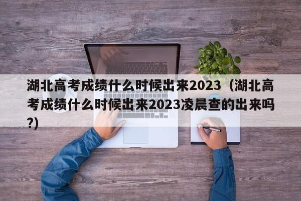 湖北高考成绩什么时候出来2023（湖北高考成绩什么时候出来2023凌晨查的出来吗?）