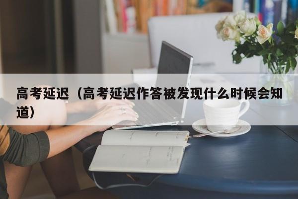 高考延迟（高考延迟作答被发现什么时候会知道）