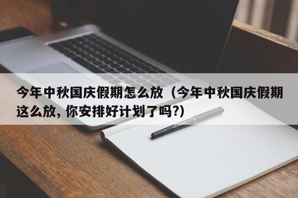 今年中秋国庆假期怎么放（今年中秋国庆假期这么放, 你安排好计划了吗?）