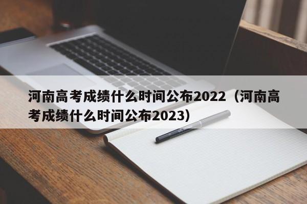 河南高考成绩什么时间公布2022（河南高考成绩什么时间公布2023）