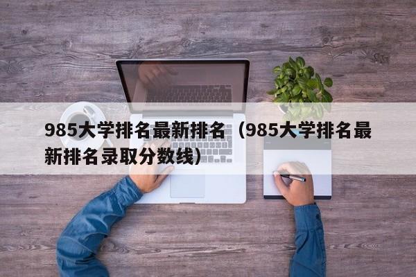 985大学排名最新排名（985大学排名最新排名录取分数线）