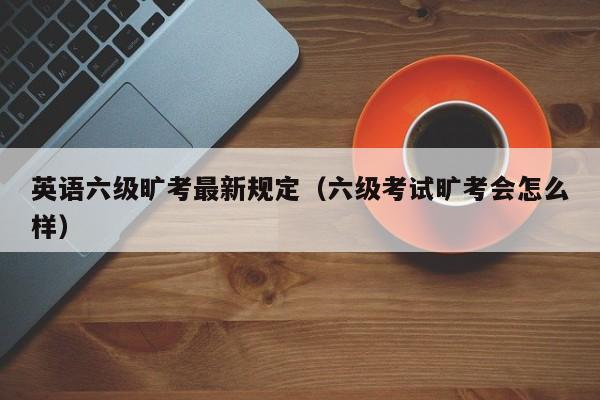 英语六级旷考最新规定（六级考试旷考会怎么样）