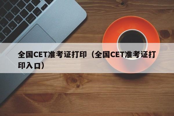 全国CET准考证打印（全国CET准考证打印入口）