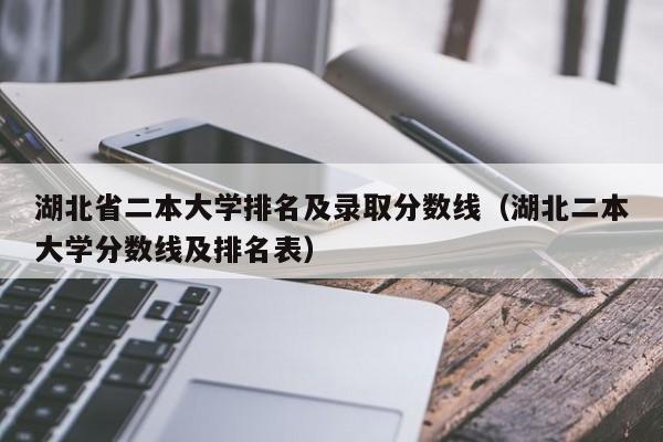 湖北省二本大学排名及录取分数线（湖北二本大学分数线及排名表）