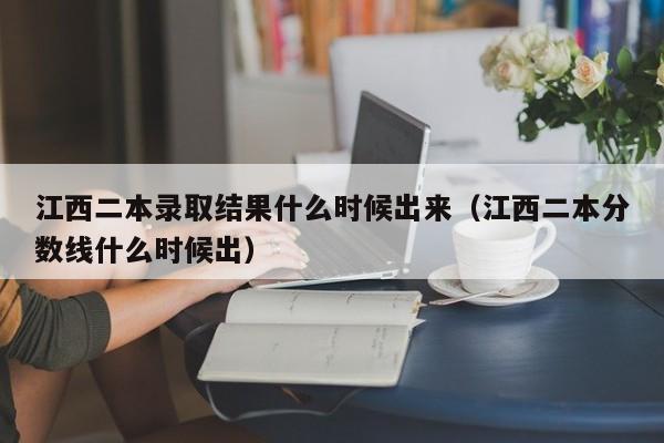 江西二本录取结果什么时候出来（江西二本分数线什么时候出）