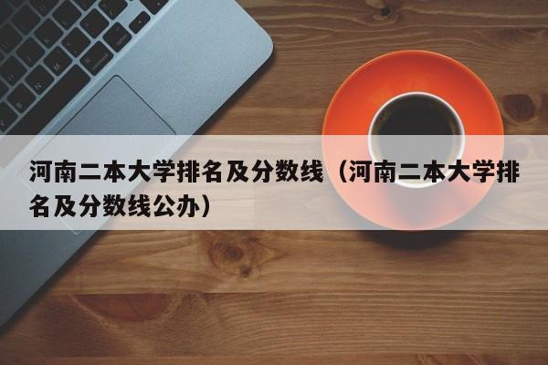 河南二本大学排名及分数线（河南二本大学排名及分数线公办）