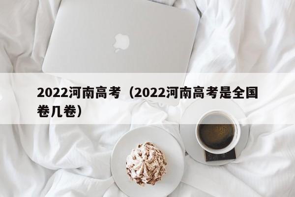 2022河南高考（2022河南高考是全国卷几卷）