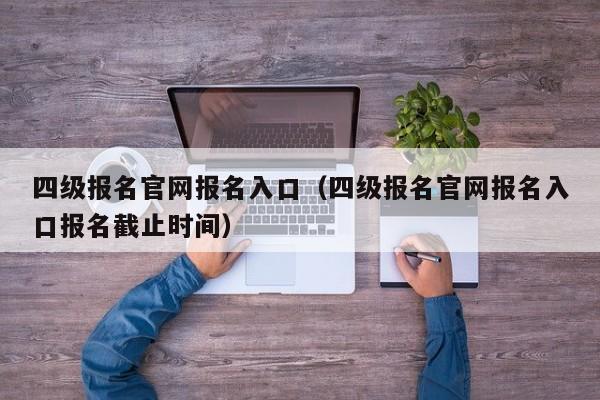 四级报名官网报名入口（四级报名官网报名入口报名截止时间）