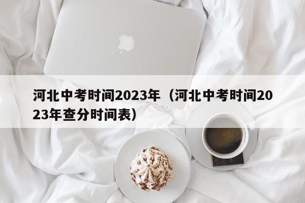 河北中考时间2023年（河北中考时间2023年查分时间表）