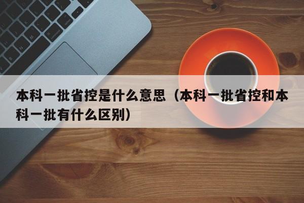 本科一批省控是什么意思（本科一批省控和本科一批有什么区别）