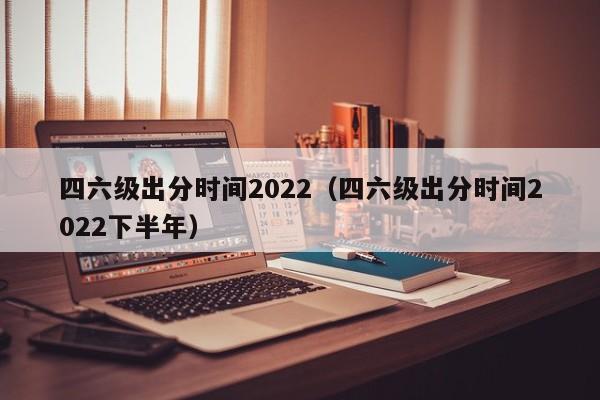 四六级出分时间2022（四六级出分时间2022下半年）