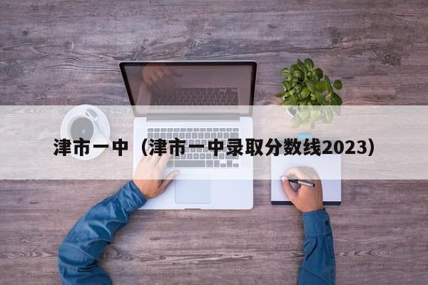 津市一中（津市一中录取分数线2023）