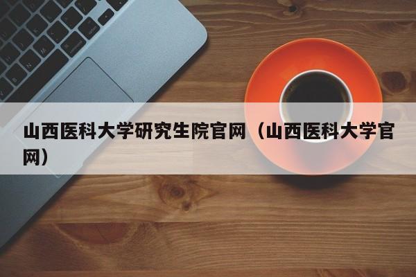 山西医科大学研究生院官网（山西医科大学官网）