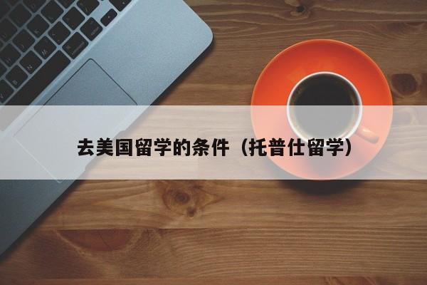 去美国留学的条件（托普仕留学）