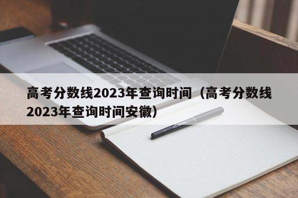 高考分数线2023年查询时间（高考分数线2023年查询时间安徽）