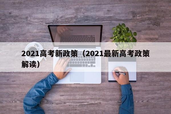 2021高考新政策（2021最新高考政策解读）