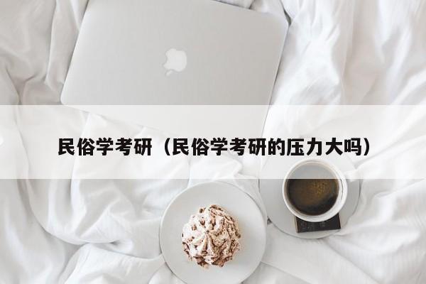 民俗学考研（民俗学考研的压力大吗）