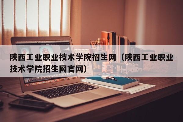 陕西工业职业技术学院招生网（陕西工业职业技术学院招生网官网）