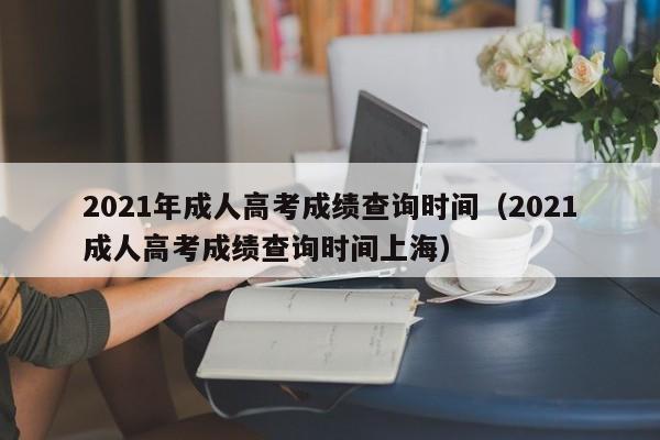 2021年成人高考成绩查询时间（2021成人高考成绩查询时间上海）