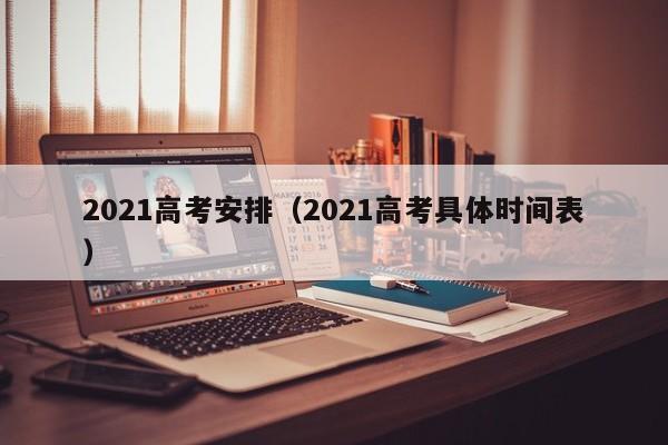 2021高考安排（2021高考具体时间表）